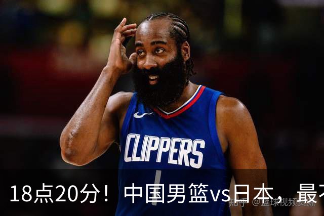 18点20分！中国男篮vs日本，最不利消息传来，郭士强进决赛更难了